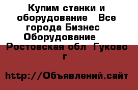 Купим станки и оборудование - Все города Бизнес » Оборудование   . Ростовская обл.,Гуково г.